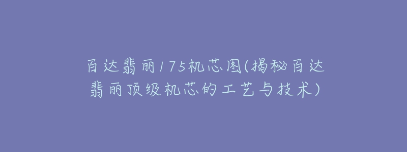 百达翡丽175机芯图(揭秘百达翡丽顶级机芯的工艺与技术)-名表号 百达翡丽175机芯图(揭秘百达翡丽顶级机芯的工艺与技术)