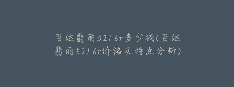 百达翡丽5216r多少钱(百达翡丽5216r价格及特点分析)-名表号 百达翡丽5216r多少钱(百达翡丽5216r价格及特点分析)