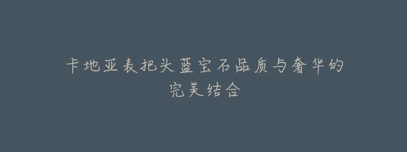 卡地亚表把头蓝宝石品质与奢华的完美结合-名表号 卡地亚表把头蓝宝石品质与奢华的完美结合
