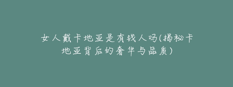 女人戴卡地亚是有钱人吗(揭秘卡地亚背后的奢华与品质)-名表号 女人戴卡地亚是有钱人吗(揭秘卡地亚背后的奢华与品质)