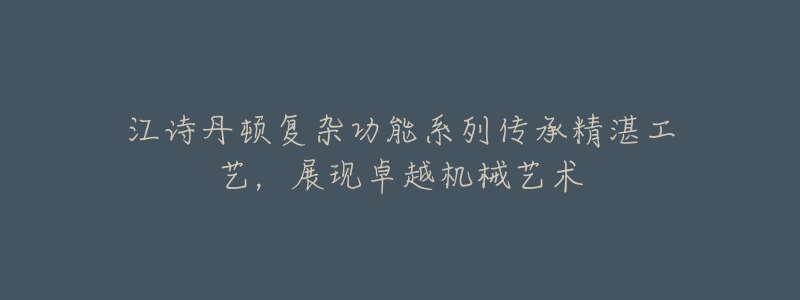 江诗丹顿复杂功能系列传承精湛工艺,展现卓越机械艺术-名表号 江诗丹顿复杂功能系列传承精湛工艺,展现卓越机械艺术