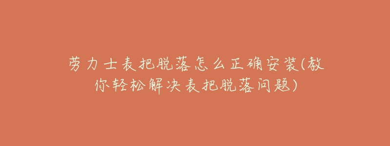 劳力士表把脱落怎么正确安装(教你轻松解决表把脱落问题)-名表号 劳力士表把脱落怎么正确安装(教你轻松解决表把脱落问题)
