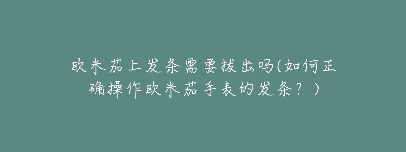 欧米茄上发条需要拔出吗(如何正确操作欧米茄手表的发条?)-名表号 欧米茄上发条需要拔出吗(如何正确操作欧米茄手表的发条?)