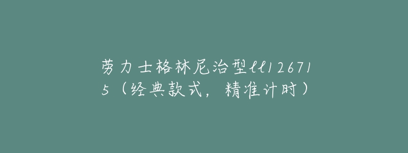 劳力士格林尼治型ll126715(经典款式,精准计时)-名表号 劳力士格林尼治型ll126715(经典款式,精准计时)