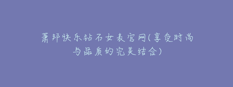 萧邦快乐钻石女表官网(享受时尚与品质的完美结合)-名表号 萧邦快乐钻石女表官网(享受时尚与品质的完美结合)