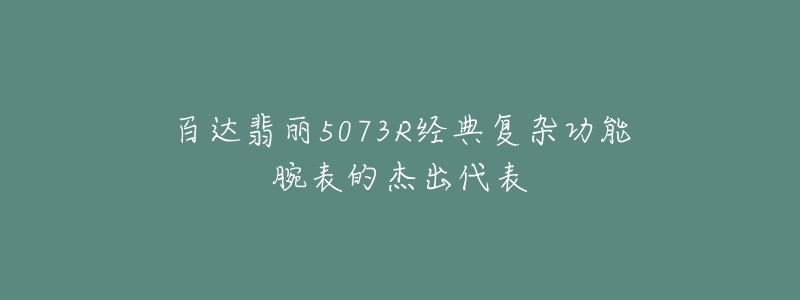 百达翡丽5073R经典复杂功能腕表的杰出代表