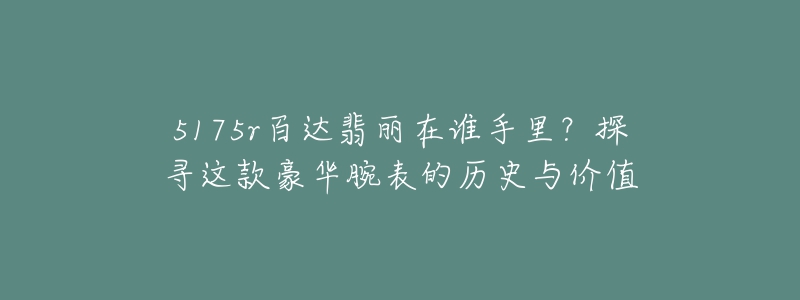 5175r百达翡丽在谁手里?探寻这款豪华腕表的历史与价值-名表号 5175r百达翡丽在谁手里?探寻这款豪华腕表的历史与价值
