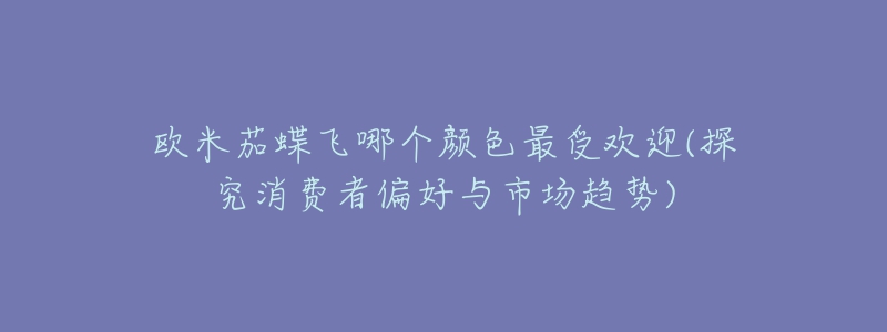 欧米茄蝶飞哪个颜色最受欢迎(探究消费者偏好与市场趋势)-名表号 欧米茄蝶飞哪个颜色最受欢迎(探究消费者偏好与市场趋势)