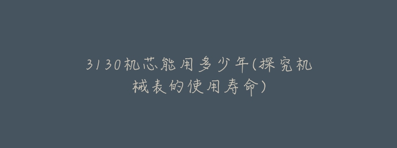 3130机芯能用多少年(探究机械表的使用寿命)-名表号 3130机芯能用多少年(探究机械表的使用寿命)