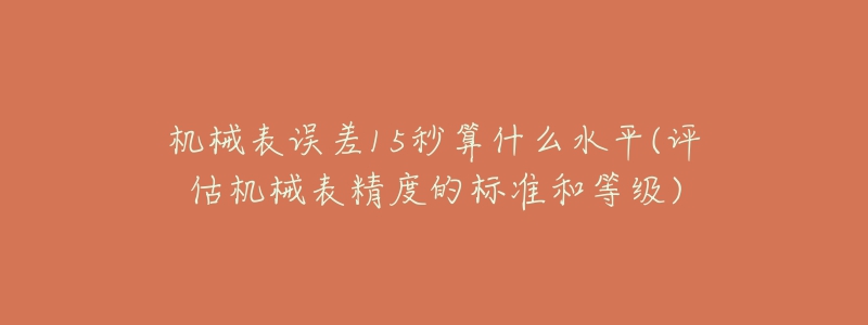 机械表误差15秒算什么水平(评估机械表精度的标准和等级)-名表号 机械表误差15秒算什么水平(评估机械表精度的标准和等级)