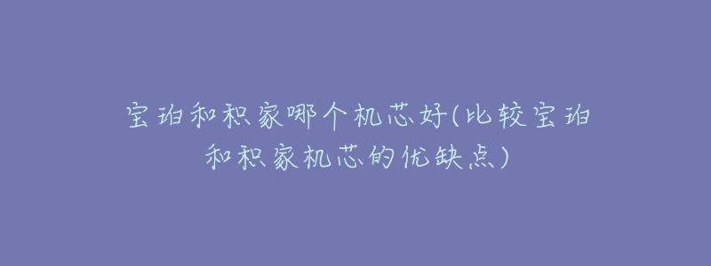 宝珀和积家哪个机芯好(比较宝珀和积家机芯的优缺点)-名表号 宝珀和积家哪个机芯好(比较宝珀和积家机芯的优缺点)