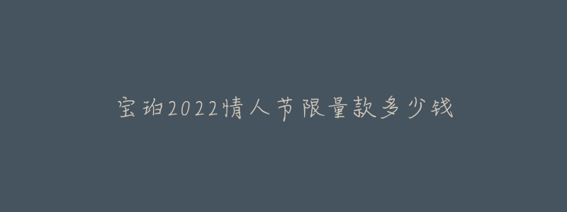 宝珀2022情人节限量款多少钱-名表号 宝珀2022情人节限量款多少钱