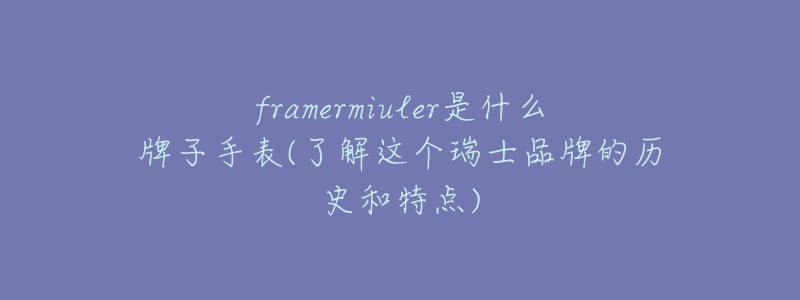 framermiuler是什么牌子手表(了解这个瑞士品牌的历史和特点)-名表号 framermiuler是什么牌子手表(了解这个瑞士品牌的历史和特点)
