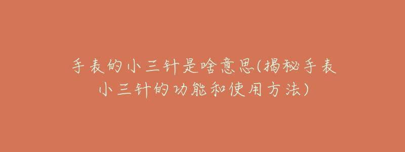 手表的小三针是啥意思(揭秘手表小三针的功能和使用方法)-名表号 手表的小三针是啥意思(揭秘手表小三针的功能和使用方法)