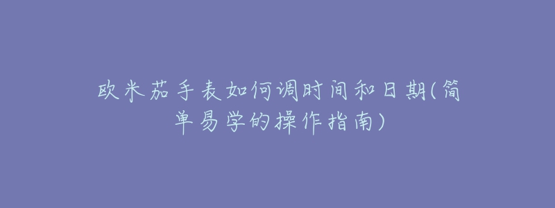 欧米茄手表如何调时间和日期(简单易学的操作指南)-名表号 欧米茄手表如何调时间和日期(简单易学的操作指南)