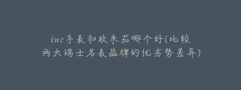 iwc手表和欧米茄哪个好(比较两大瑞士名表品牌的优劣势差异)-名表号 iwc手表和欧米茄哪个好(比较两大瑞士名表品牌的优劣势差异)