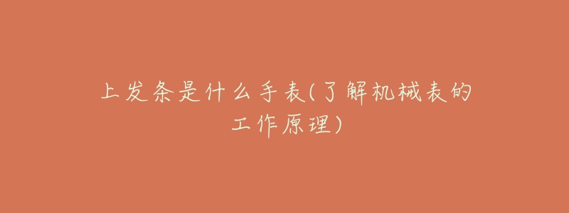 上发条是什么手表(了解机械表的工作原理)-名表号 上发条是什么手表(了解机械表的工作原理)