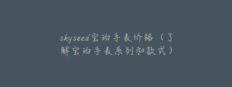 skyseed宝珀手表价格(了解宝珀手表系列和款式)-名表号 skyseed宝珀手表价格(了解宝珀手表系列和款式)