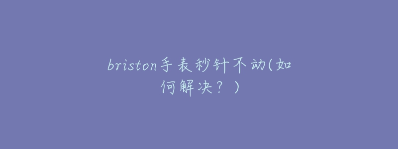 briston手表秒针不动(如何解决?)-名表号 briston手表秒针不动(如何解决?)