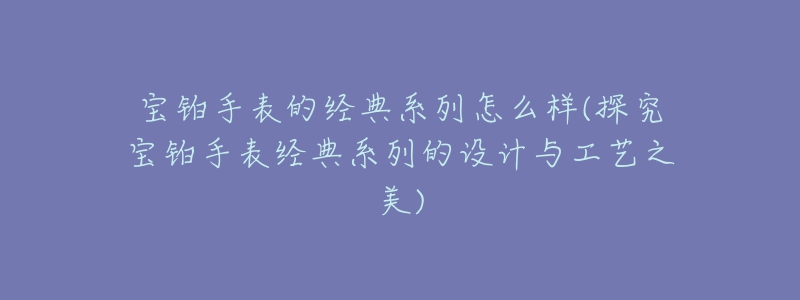 宝铂手表的经典系列怎么样(探究宝铂手表经典系列的设计与工艺之美)-名表号 宝铂手表的经典系列怎么样(探究宝铂手表经典系列的设计与工艺之美)
