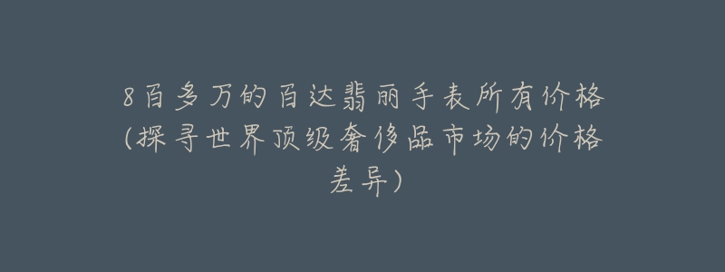 8百多万的百达翡丽手表所有价格(探寻世界顶级奢侈品市场的价格差异)-名表号 8百多万的百达翡丽手表所有价格(探寻世界顶级奢侈品市场的价格差异)