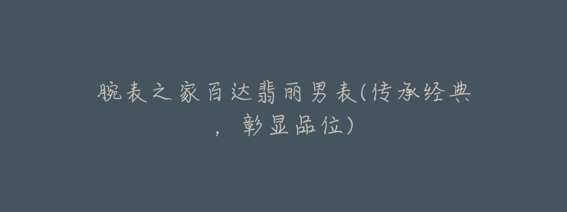 腕表之家百达翡丽男表(传承经典,彰显品位)-名表号 腕表之家百达翡丽男表(传承经典,彰显品位)