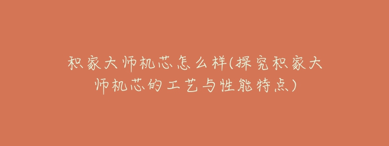 积家大师机芯怎么样(探究积家大师机芯的工艺与性能特点)-名表号 积家大师机芯怎么样(探究积家大师机芯的工艺与性能特点)