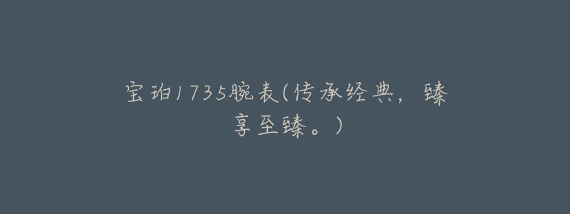 宝珀1735腕表(传承经典,臻享至臻。)-名表号 宝珀1735腕表(传承经典,臻享至臻。)