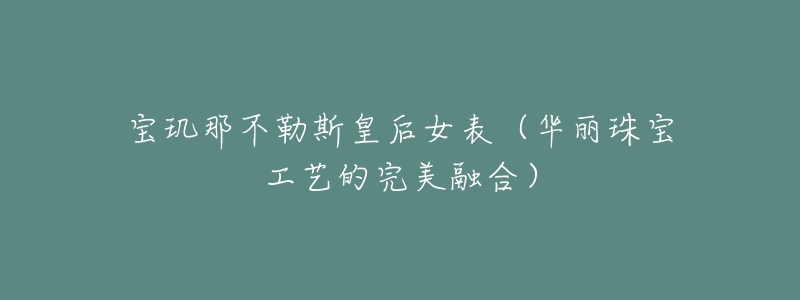 宝玑那不勒斯皇后女表(华丽珠宝工艺的完美融合)-名表号 宝玑那不勒斯皇后女表(华丽珠宝工艺的完美融合)