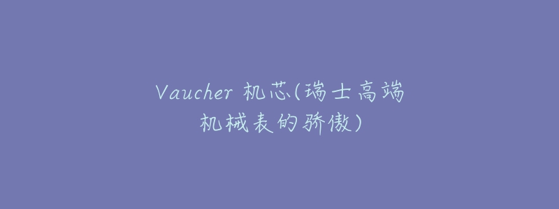 Vaucher 机芯(瑞士高端机械表的骄傲)
