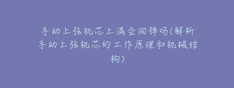 手动上弦机芯上满会回弹吗(解析手动上弦机芯的工作原理和机械结构)-名表号 手动上弦机芯上满会回弹吗(解析手动上弦机芯的工作原理和机械结构)