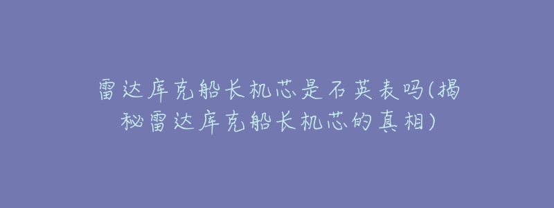 雷达库克船长机芯是石英表吗(揭秘雷达库克船长机芯的真相)-名表号 雷达库克船长机芯是石英表吗(揭秘雷达库克船长机芯的真相)