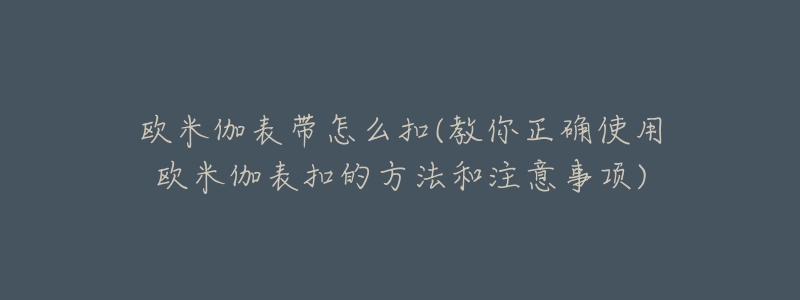 欧米伽表带怎么扣(教你正确使用欧米伽表扣的方法和注意事项)-名表号 欧米伽表带怎么扣(教你正确使用欧米伽表扣的方法和注意事项)