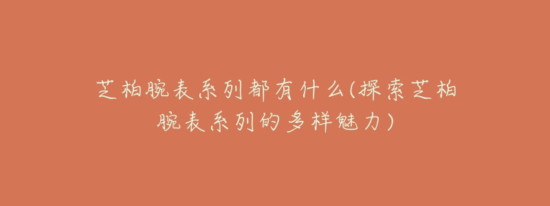 芝柏腕表系列都有什么(探索芝柏腕表系列的多样魅力)-名表号 芝柏腕表系列都有什么(探索芝柏腕表系列的多样魅力)