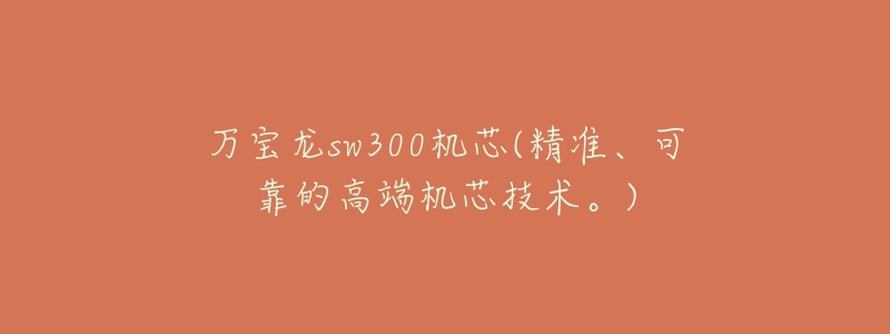 万宝龙sw300机芯(精准、可靠的高端机芯技术。)-名表号 万宝龙sw300机芯(精准、可靠的高端机芯技术。)