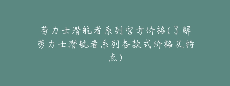 劳力士潜航者系列官方价格(了解劳力士潜航者系列各款式价格及特点)-名表号 劳力士潜航者系列官方价格(了解劳力士潜航者系列各款式价格及特点)