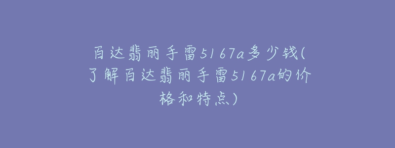 百达翡丽手雷5167a多少钱(了解百达翡丽手雷5167a的价格和特点)-名表号 百达翡丽手雷5167a多少钱(了解百达翡丽手雷5167a的价格和特点)