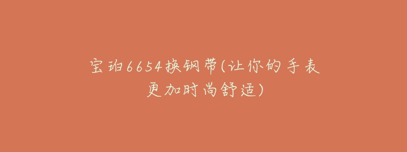 宝珀6654换钢带(让你的手表更加时尚舒适)-名表号 宝珀6654换钢带(让你的手表更加时尚舒适)