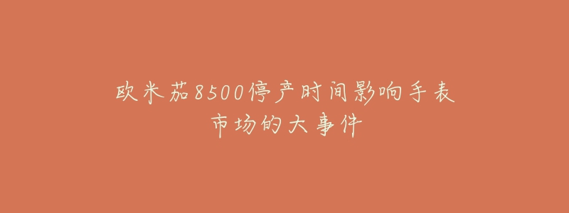 欧米茄8500停产时间影响手表市场的大事件-名表号 欧米茄8500停产时间影响手表市场的大事件