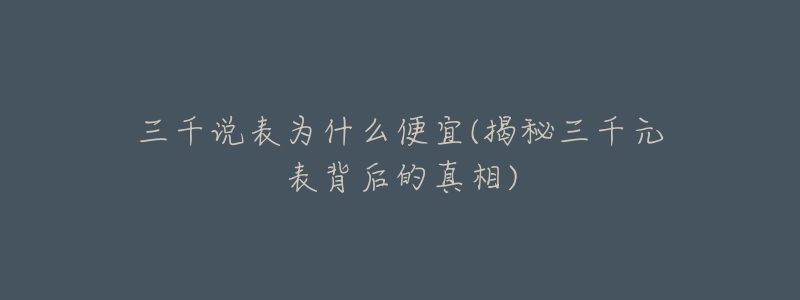 三千说表为什么便宜(揭秘三千元表背后的真相)-名表号 三千说表为什么便宜(揭秘三千元表背后的真相)