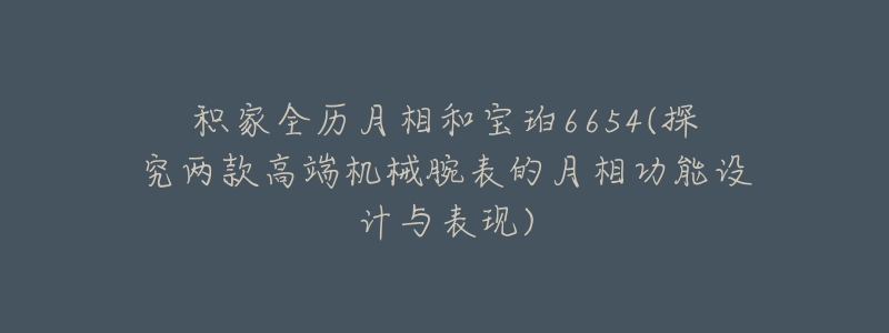 积家全历月相和宝珀6654(探究两款高端机械腕表的月相功能设计与表现)-名表号 积家全历月相和宝珀6654(探究两款高端机械腕表的月相功能设计与表现)