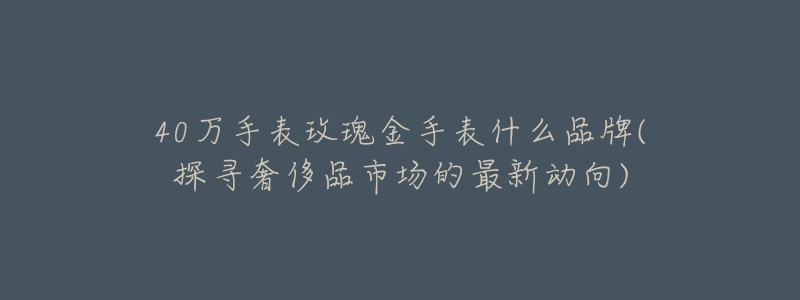 40万手表玫瑰金手表什么品牌(探寻奢侈品市场的最新动向)