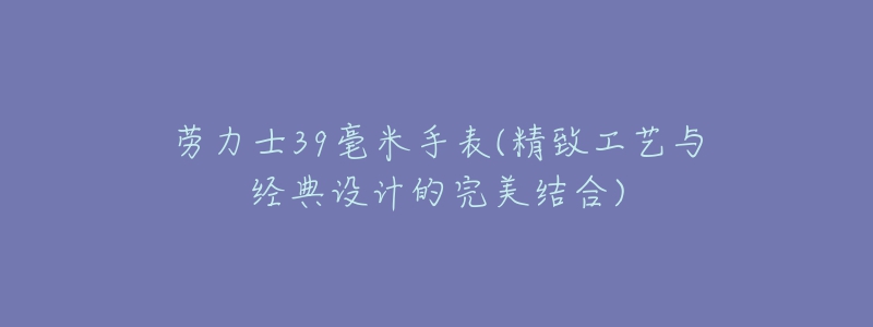 劳力士39毫米手表(精致工艺与经典设计的完美结合)