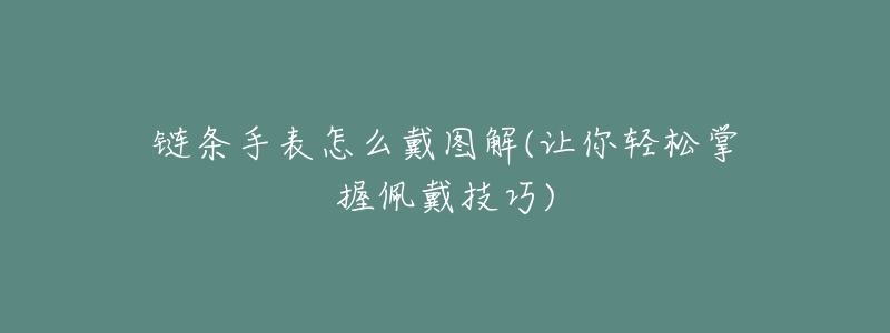 链条手表怎么戴图解(让你轻松掌握佩戴技巧)-名表号 链条手表怎么戴图解(让你轻松掌握佩戴技巧)