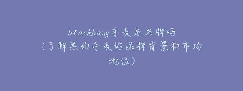 blackbang手表是名牌吗(了解黑珀手表的品牌背景和市场地位)
