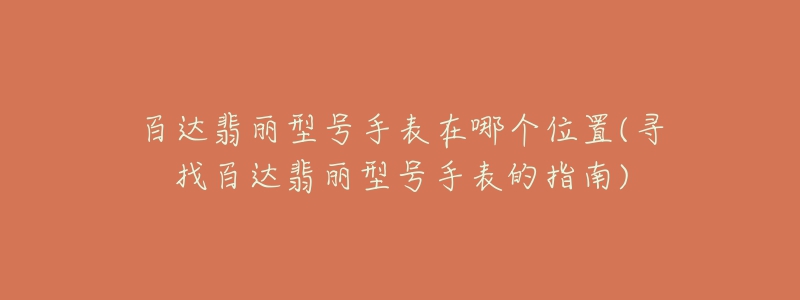 百达翡丽型号手表在哪个位置(寻找百达翡丽型号手表的指南)-名表号 百达翡丽型号手表在哪个位置(寻找百达翡丽型号手表的指南)