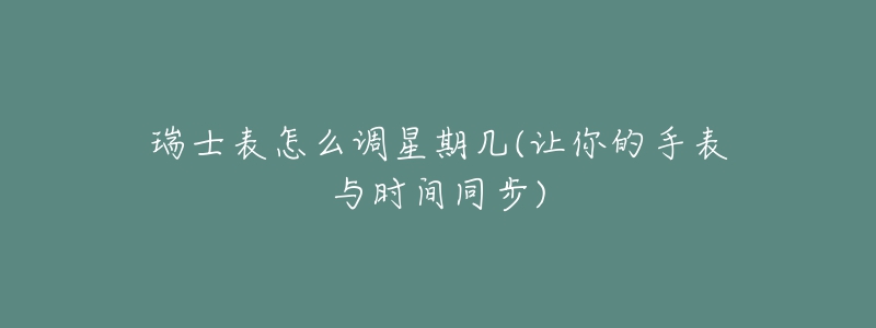 瑞士表怎么调星期几(让你的手表与时间同步)-名表号 瑞士表怎么调星期几(让你的手表与时间同步)