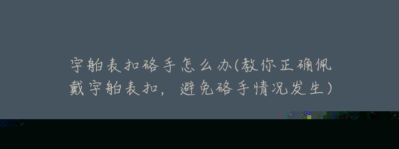 宇舶表扣硌手怎么办(教你正确佩戴宇舶表扣,避免硌手情况发生)-名表号 宇舶表扣硌手怎么办(教你正确佩戴宇舶表扣,避免硌手情况发生)