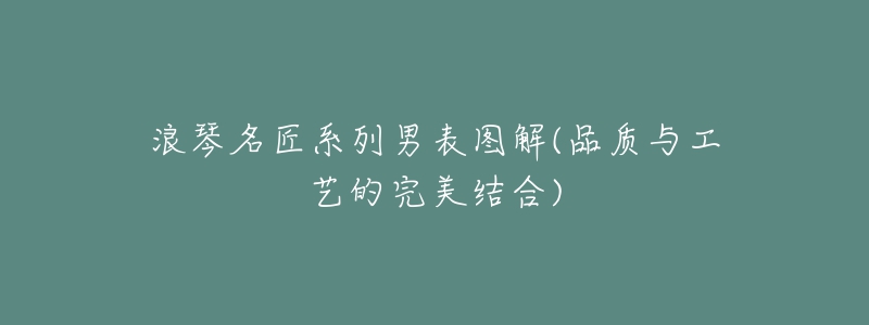 浪琴名匠系列男表图解(品质与工艺的完美结合)-名表号 浪琴名匠系列男表图解(品质与工艺的完美结合)