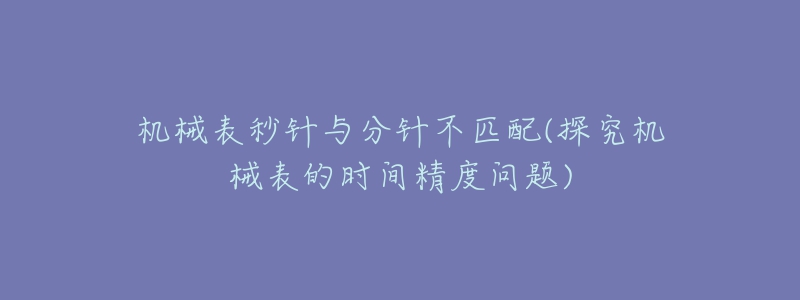 机械表秒针与分针不匹配(探究机械表的时间精度问题)-名表号 机械表秒针与分针不匹配(探究机械表的时间精度问题)